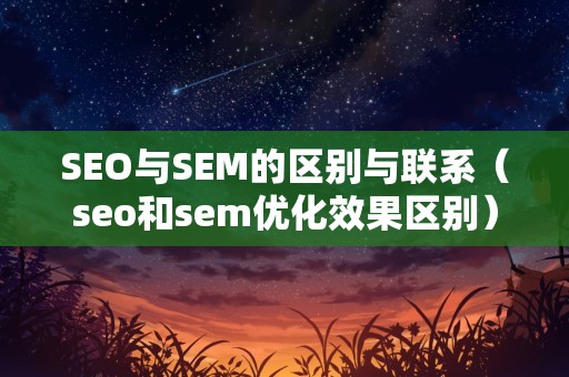 SEO与SEM的区别与联系（seo和sem优化效果区别）